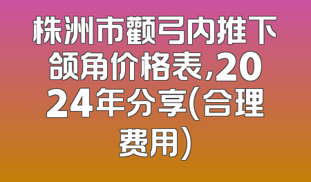 株洲市颧弓内推下颌角价格表，2024年分享(合理费用)