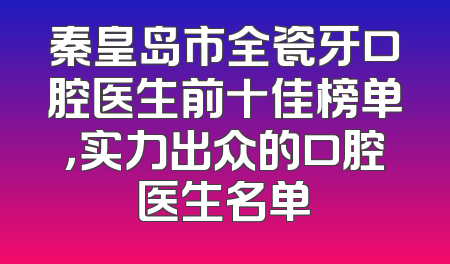 秦皇岛市全瓷牙口腔医生前十佳榜单，实力出众的口腔医生名单