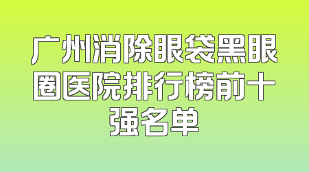 广州消除眼袋黑眼圈医院排行榜前十强名单