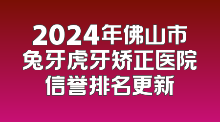 2024年佛山市兔牙虎牙矫正医院信誉排名更新