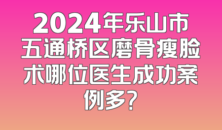 2024年乐山市五通桥区磨骨瘦脸术哪位医生成功案例多？