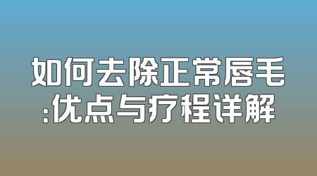 如何去除正常唇毛：优点与疗程详解