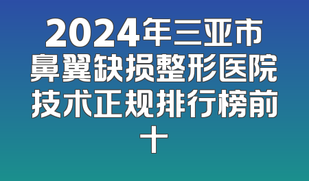 2024年三亚市鼻翼缺损整形医院技术正规排行榜前十