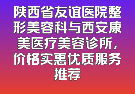 陕西省友谊医院整形美容科与西安康美医疗美容诊所，价格实惠优质服务推荐