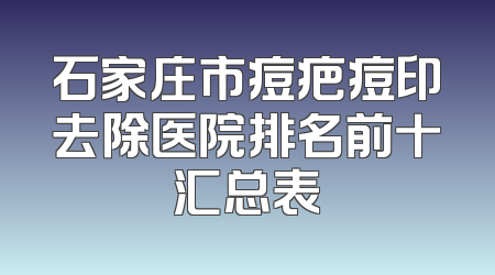 石家庄市痘疤痘印去除医院排名前十汇总表