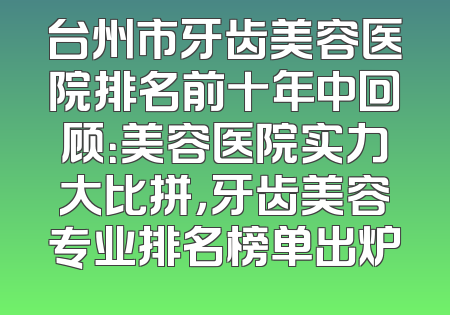 台州市牙齿美容医院排名前十年中回顾：美容医院实力大比拼，牙齿美容专业排名榜单出炉