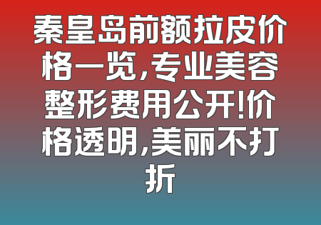 秦皇岛前额拉皮价格一览，专业美容整形费用公开！价格透明，美丽不打折