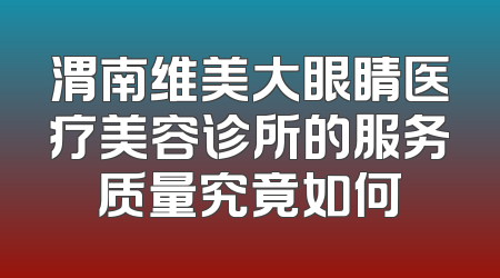 渭南维美大眼睛医疗美容诊所的服务质量究竟如何