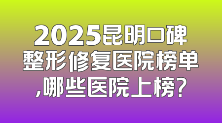 2025昆明口碑整形修复医院榜单，哪些医院上榜？