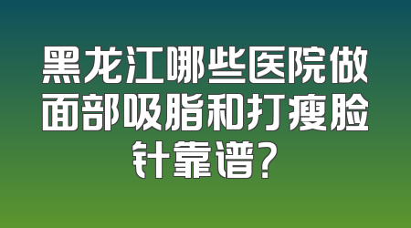 黑龙江哪些医院做面部吸脂和打瘦脸针靠谱？