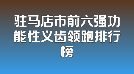 驻马店市前六强功能性义齿领跑排行榜