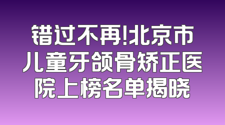 错过不再！北京市儿童牙颌骨矫正医院上榜名单揭晓