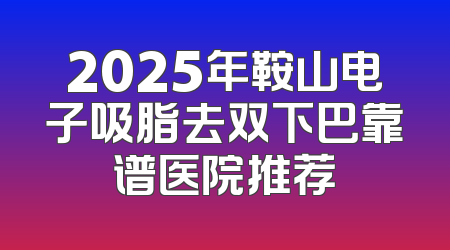 2025年鞍山电子吸脂去双下巴靠谱医院推荐