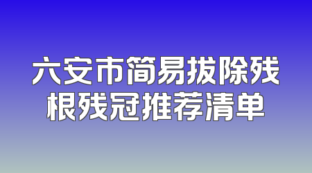 六安市简易拔除残根残冠推荐清单