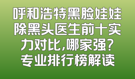 呼和浩特黑脸娃娃除黑头医生前十实力对比，哪家强？专业排行榜解读