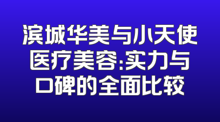滨城华美与小天使医疗美容：实力与口碑的全面比较
