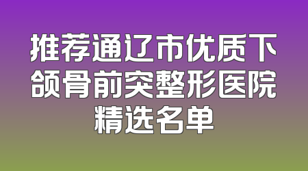 推荐通辽市优质下颌骨前突整形医院精选名单