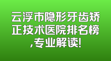 云浮市隐形牙齿矫正技术医院排名榜，专业解读！