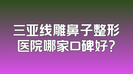 三亚线雕鼻子整形医院哪家口碑好？
