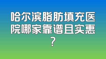 哈尔滨脂肪填充医院哪家靠谱且实惠？