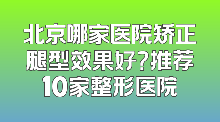 北京哪家医院矫正腿型效果好？推荐10家整形医院