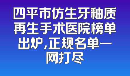 四平市仿生牙釉质再生手术医院榜单出炉，正规名单一网打尽