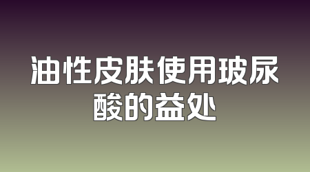 油性皮肤使用玻尿酸的益处