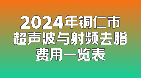 2024年铜仁市超声波与射频去脂费用一览表