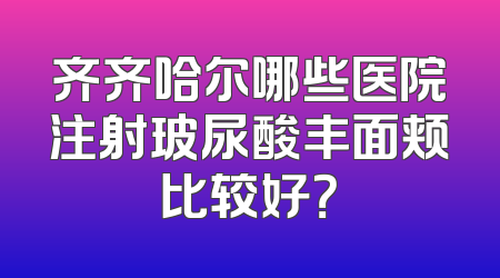 齐齐哈尔哪些医院注射玻尿酸丰面颊比较好？