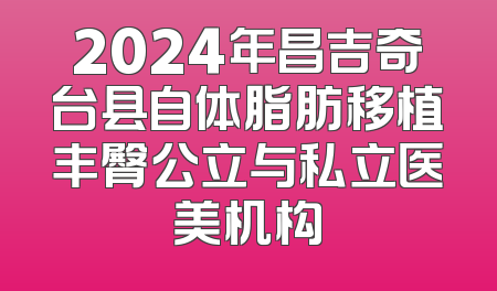 2024年昌吉奇台县自体脂肪移植丰臀公立与私立医美机构