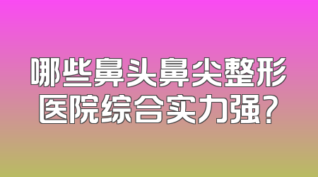 哪些鼻头鼻尖整形医院综合实力强？