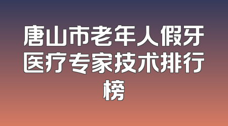 唐山市老年人假牙医疗专家技术排行榜