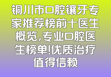 铜川市口腔镶牙专家推荐榜前十医生概览，专业口腔医生榜单！优质治疗值得信赖