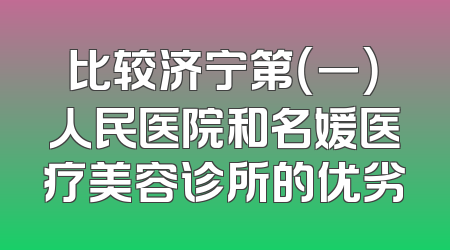 比较济宁第（一）人民医院和名媛医疗美容诊所的优劣
