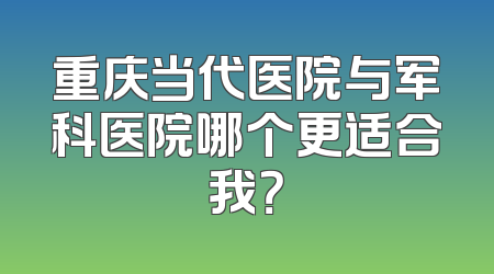 重庆当代医院与军科医院哪个更适合我？