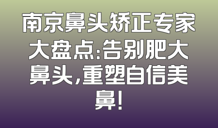 南京鼻头矫正专家大盘点：告别肥大鼻头，重塑自信美鼻！