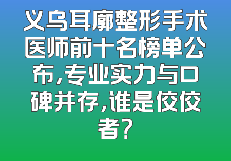 义乌耳廓整形手术医师前十名榜单公布，专业实力与口碑并存，谁是佼佼者？