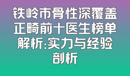 铁岭市骨性深覆盖正畸前十医生榜单解析：实力与经验剖析