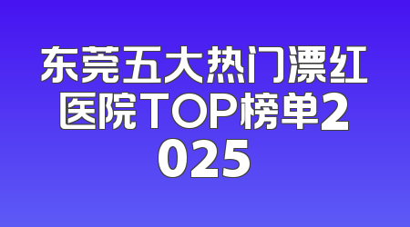 东莞五大热门漂红医院TOP榜单2025