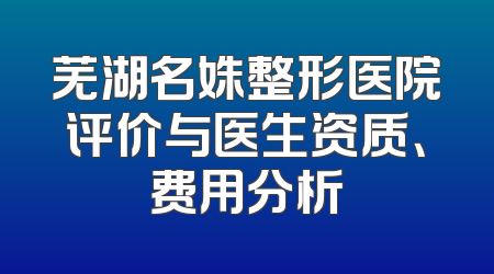 芜湖名姝整形医院评价与医生资质、费用分析