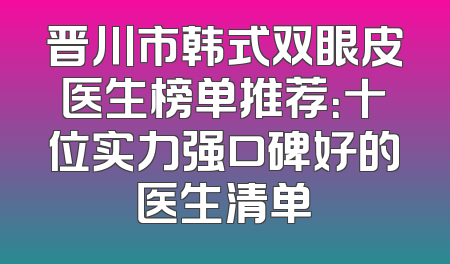 晋川市韩式双眼皮医生榜单推荐：十位实力强口碑好的医生清单