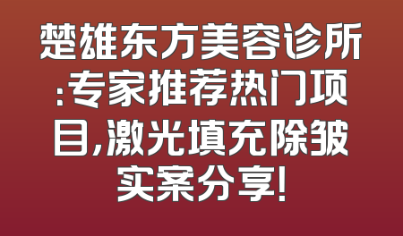 楚雄东方美容诊所：专家推荐热门项目，激光填充除皱实案分享！
