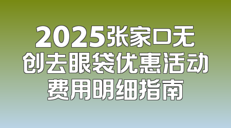 2025张家口无创去眼袋优惠活动费用明细指南