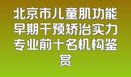 北京市儿童肌功能早期干预矫治实力专业前十名机构鉴赏