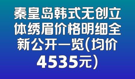 秦皇岛韩式无创立体绣眉价格明细全新公开一览（均价4535元）