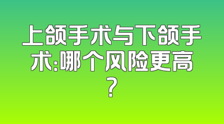 上颌手术与下颌手术：哪个风险更高？