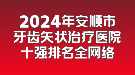2024年安顺市牙齿矢状治疗医院十强排名全网络
