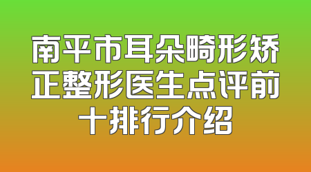 南平市耳朵畸形矫正整形医生点评前十排行介绍