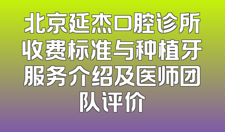 北京延杰口腔诊所收费标准与种植牙服务介绍及医师团队评价