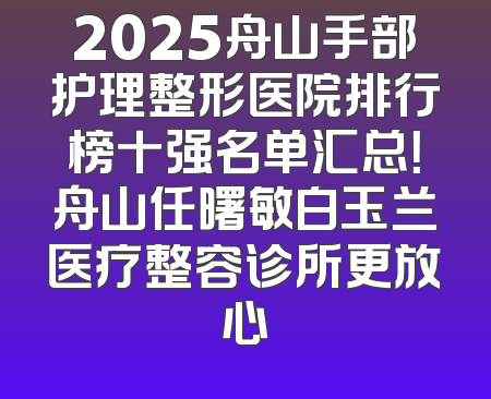 2025舟山手部护理整形医院排行榜十强名单汇总！舟山任曙敏白玉兰医疗整容诊所更放心